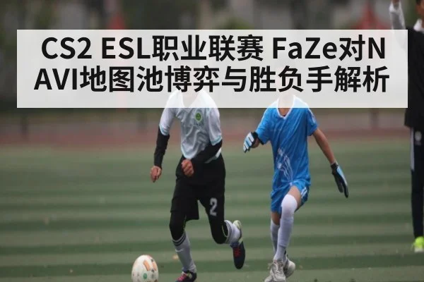 CS2 ESL职业联赛 FaZe对NAVI地图池博弈与胜负手解析